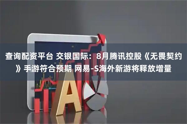 查询配资平台 交银国际：8月腾讯控股《无畏契约》手游符合预期 网易-S海外新游将释放增量