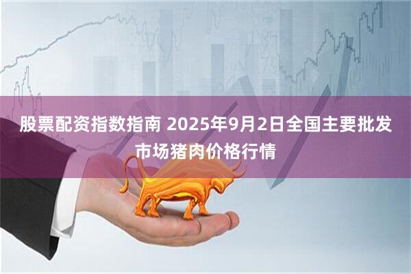 股票配资指数指南 2025年9月2日全国主要批发市场猪肉价格行情