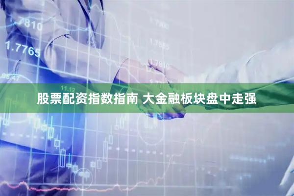 股票配资指数指南 大金融板块盘中走强
