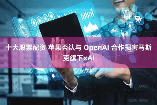 十大股票配资 苹果否认与 OpenAI 合作损害马斯克旗下xAI