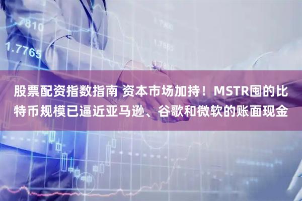 股票配资指数指南 资本市场加持！MSTR囤的比特币规模已逼近亚马逊、谷歌和微软的账面现金