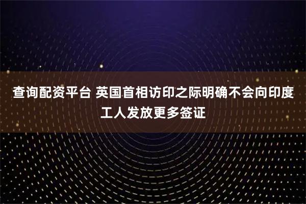 查询配资平台 英国首相访印之际明确不会向印度工人发放更多签证