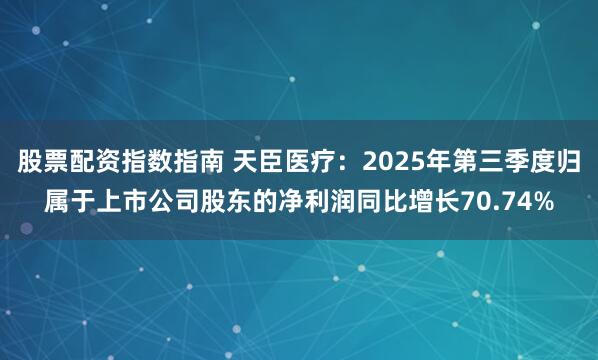 股票配资指数指南 天臣医疗：2025年第三季度归属于上市公司股东的净利润同比增长70.74%