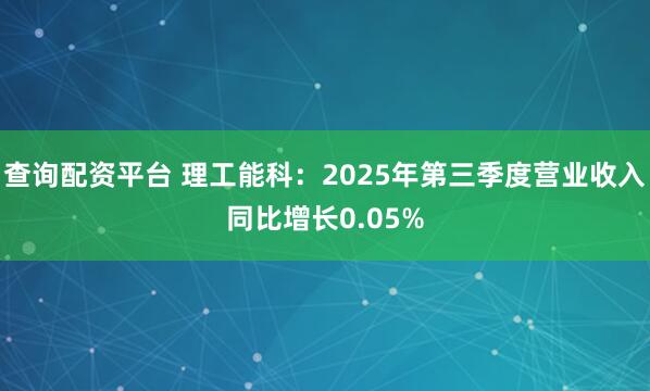 查询配资平台 理工能科：2025年第三季度营业收入同比增长0.05%