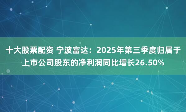十大股票配资 宁波富达：2025年第三季度归属于上市公司股东的净利润同比增长26.50%
