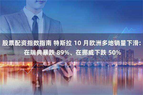 股票配资指数指南 特斯拉 10 月欧洲多地销量下滑: 在瑞典暴跌 89%、在挪威下跌 50%