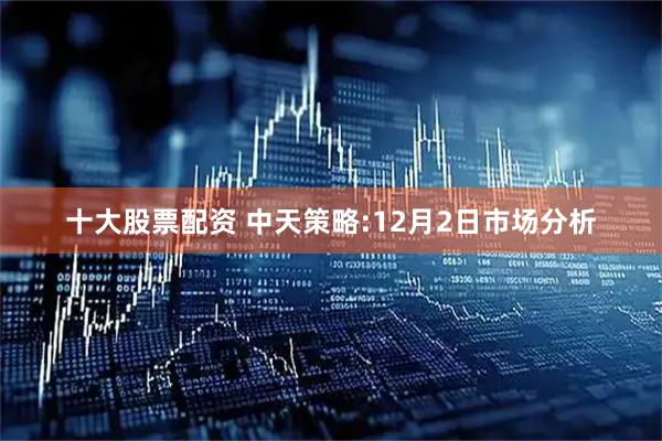 十大股票配资 中天策略:12月2日市场分析