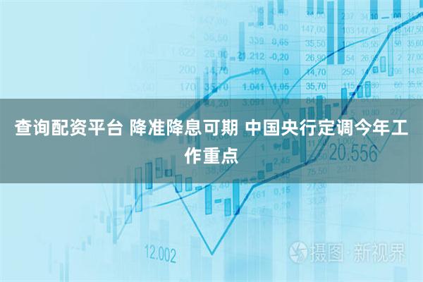 查询配资平台 降准降息可期 中国央行定调今年工作重点