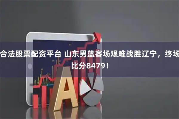 合法股票配资平台 山东男篮客场艰难战胜辽宁，终场比分8479！