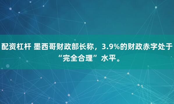 配资杠杆 墨西哥财政部长称，3.9%的财政赤字处于 “完全合理” 水平。