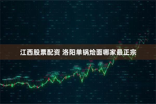 江西股票配资 洛阳单锅烩面哪家最正宗