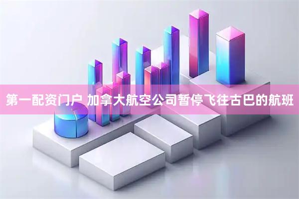 第一配资门户 加拿大航空公司暂停飞往古巴的航班