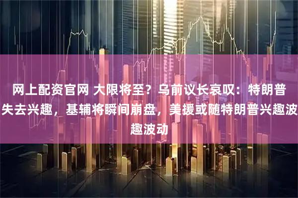 网上配资官网 大限将至？乌前议长哀叹：特朗普若失去兴趣，基辅将瞬间崩盘，美援或随特朗普兴趣波动