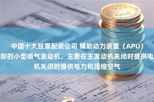 中国十大股票配资公司 辅助动力装置（APU）是位于飞机尾部的小型喷气发动机，主要在主发动机关闭时提供电力和压缩空气