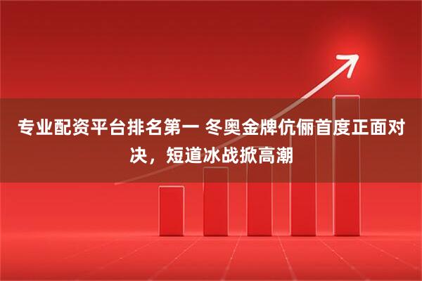 专业配资平台排名第一 冬奥金牌伉俪首度正面对决，短道冰战掀高潮