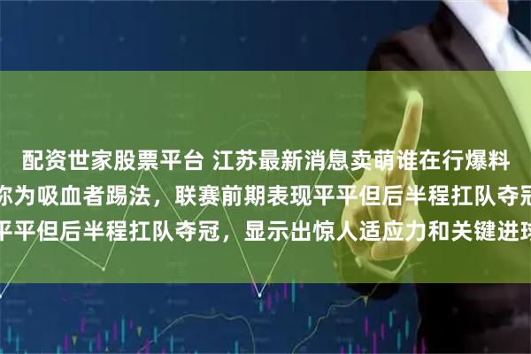 配资世家股票平台 江苏最新消息卖萌谁在行爆料上海海港莱昂纳多曾被称为吸血者踢法，联赛前期表现平平但后半程扛队夺冠，显示出惊人适应力和关键进球能力