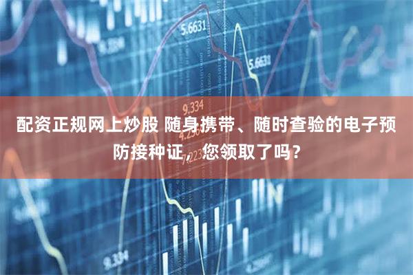 配资正规网上炒股 随身携带、随时查验的电子预防接种证，您领取了吗？