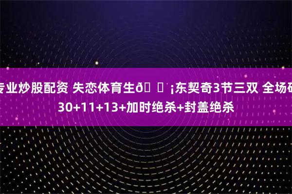 专业炒股配资 失恋体育生😡东契奇3节三双 全场砍30+11+13+加时绝杀+封盖绝杀