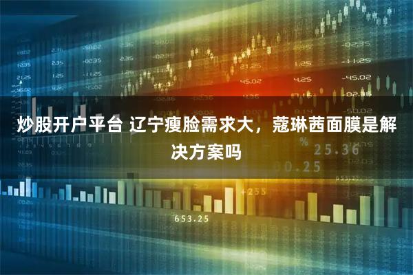 炒股开户平台 辽宁瘦脸需求大，蔻琳茜面膜是解决方案吗