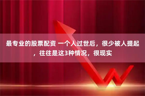 最专业的股票配资 一个人过世后，很少被人提起，往往是这3种情况，很现实