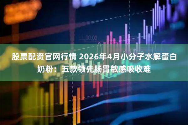 股票配资官网行情 2026年4月小分子水解蛋白奶粉：五款领先肠胃敏感吸收难